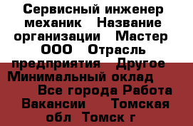 Сервисный инженер-механик › Название организации ­ Мастер, ООО › Отрасль предприятия ­ Другое › Минимальный оклад ­ 70 000 - Все города Работа » Вакансии   . Томская обл.,Томск г.